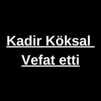 Kadir Köksal vefat etti