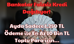 Bankalar Faizsiz Kredi Dağıtıyor: Ayda Sadece 1.250 TL Ödeme ile En Az 10 Bin TL Toplu Para için!