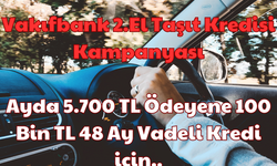 Vakıfbank 2.El Taşıt Kredisi Kampanyası: Ayda 5.700 TL Ödeyene 100 Bin TL 48 Ay Vadeli Kredi için..