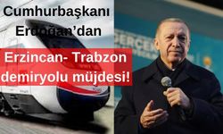 Cumhurbaşkanı Erdoğan, Erzincan – Trabzon demiryolu müjdeli haberini duyurdu