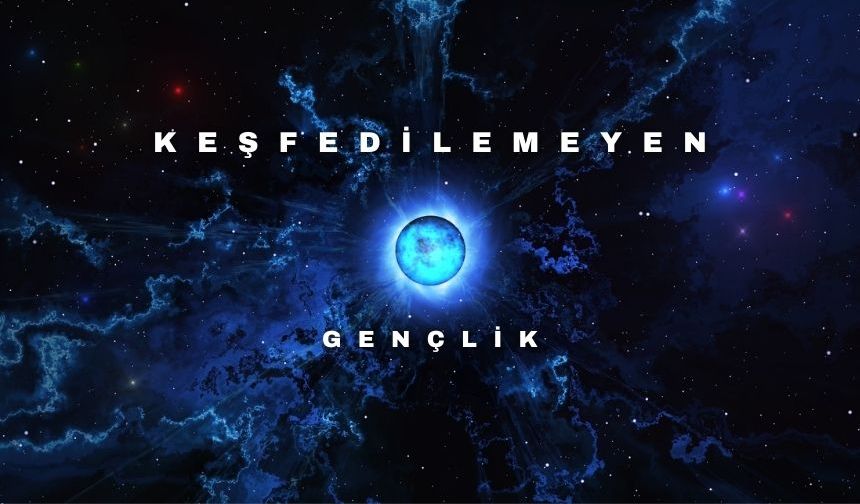 Keşfedilemeyen bir dünya! Gençlik!