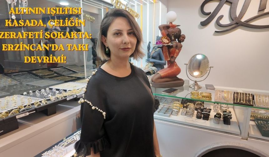 Altının Işıltısı Kasada, Çeliğin Zerafeti Sokakta: Erzincan’da Takı Devrimi!