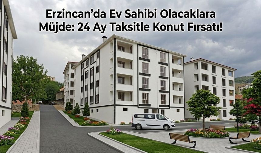 Erzincan’da Ev Sahibi Olacaklara Müjde: 24 Ay Taksitle Konut Fırsatı!