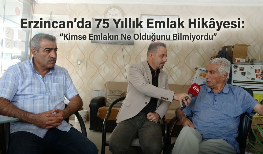 Erzincan’da 75 Yıllık Emlak Hikâyesi:“Kimse Emlakın Ne Olduğunu Bilmiyordu”