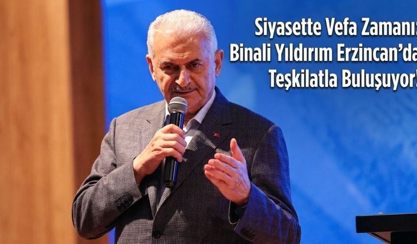 Siyasette Vefa Zamanı: Binali Yıldırım Erzincan’da Teşkilatla Buluşuyor!
